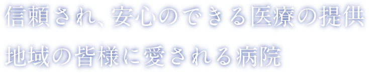 信頼され、安心のできる医療の提供 地域の皆様に愛される病院