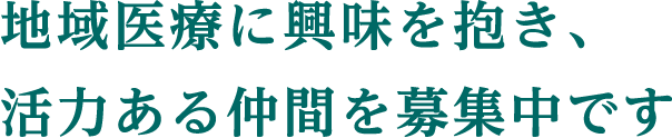 地域医療に興味を抱き、活力ある仲間を募集中です