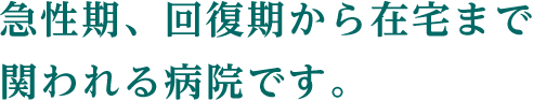 急性期、回復期から在宅まで関われる病院です。